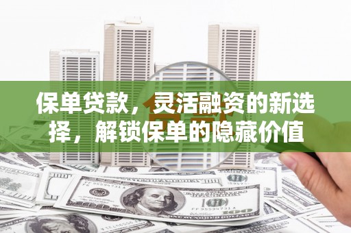 昌江保单贷款，灵活融资的新选择，解锁保单的隐藏价值