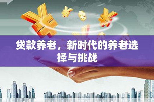 昌江贷款养老，新时代的养老选择与挑战
