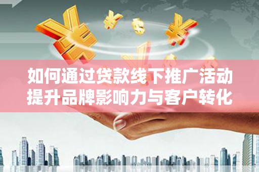 昌江如何通过贷款线下推广活动提升品牌影响力与客户转化率