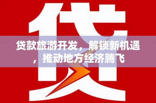 昌江贷款旅游开发，解锁新机遇，推动地方经济腾飞