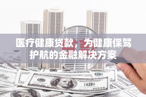 昌江医疗健康贷款，为健康保驾护航的金融解决方案