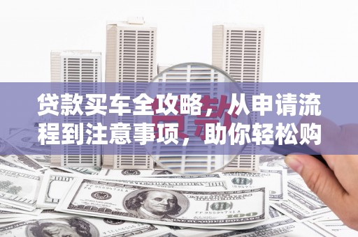 昌江贷款买车全攻略，从申请流程到注意事项，助你轻松购车